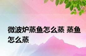 微波炉蒸鱼怎么蒸 蒸鱼怎么蒸