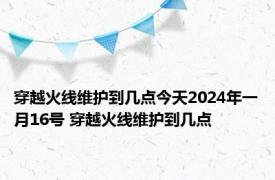 穿越火线维护到几点今天2024年一月16号 穿越火线维护到几点 