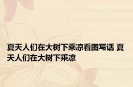 夏天人们在大树下乘凉看图写话 夏天人们在大树下乘凉 