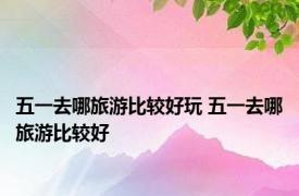 五一去哪旅游比较好玩 五一去哪旅游比较好