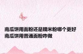 南瓜饼用面粉还是糯米粉哪个更好 南瓜饼用普通面粉咋做