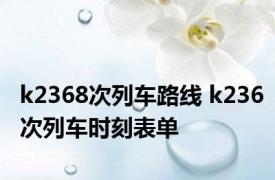 k2368次列车路线 k236次列车时刻表单 