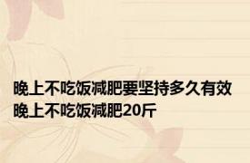 晚上不吃饭减肥要坚持多久有效 晚上不吃饭减肥20斤 