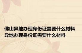 佛山异地办理身份证需要什么材料 异地办理身份证需要什么材料 