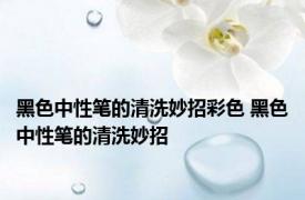 黑色中性笔的清洗妙招彩色 黑色中性笔的清洗妙招