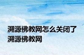 溯源佛教网怎么关闭了 溯源佛教网 
