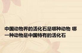 中国动物界的活化石是哪种动物 哪一种动物是中国特有的活化石