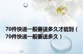 70件快递一般要送多久才能到（70件快递一般要送多久）