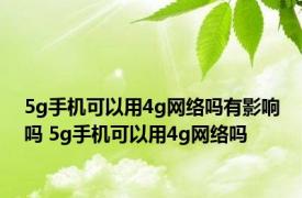 5g手机可以用4g网络吗有影响吗 5g手机可以用4g网络吗 