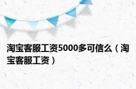 淘宝客服工资5000多可信么（淘宝客服工资）