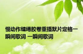 慢动作缱绻胶卷重播默片定格一瞬间歌词 一瞬间歌词 