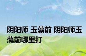 阴阳师 玉藻前 阴阳师玉藻前哪里打