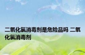 二氧化氯消毒剂是危险品吗 二氧化氯消毒剂 