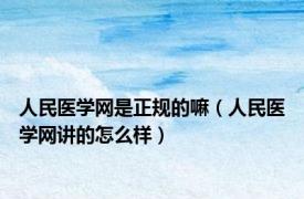 人民医学网是正规的嘛（人民医学网讲的怎么样）