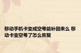 移动手机卡变成空号能补回来么 移动卡变空号了怎么恢复