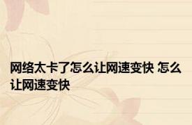 网络太卡了怎么让网速变快 怎么让网速变快