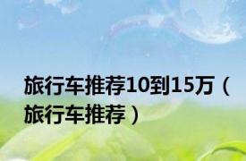 旅行车推荐10到15万（旅行车推荐）