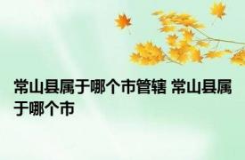 常山县属于哪个市管辖 常山县属于哪个市