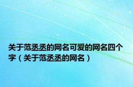 关于范丞丞的网名可爱的网名四个字（关于范丞丞的网名）