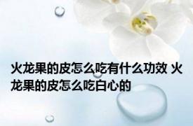 火龙果的皮怎么吃有什么功效 火龙果的皮怎么吃白心的