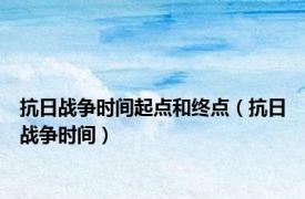 抗日战争时间起点和终点（抗日战争时间）