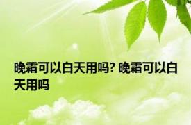 晚霜可以白天用吗? 晚霜可以白天用吗 