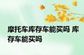 摩托车库存车能买吗 库存车能买吗 