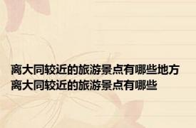 离大同较近的旅游景点有哪些地方 离大同较近的旅游景点有哪些