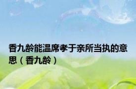 香九龄能温席孝于亲所当执的意思（香九龄）