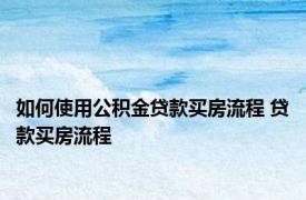 如何使用公积金贷款买房流程 贷款买房流程 