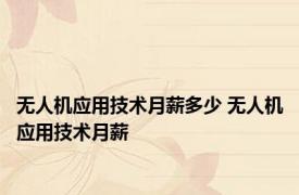 无人机应用技术月薪多少 无人机应用技术月薪 