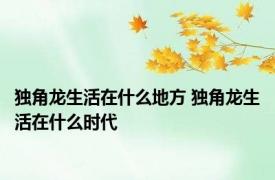 独角龙生活在什么地方 独角龙生活在什么时代 