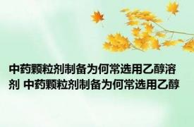 中药颗粒剂制备为何常选用乙醇溶剂 中药颗粒剂制备为何常选用乙醇 