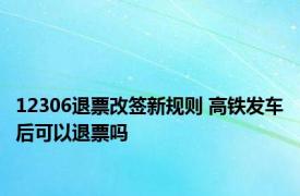 12306退票改签新规则 高铁发车后可以退票吗