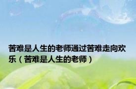 苦难是人生的老师通过苦难走向欢乐（苦难是人生的老师）