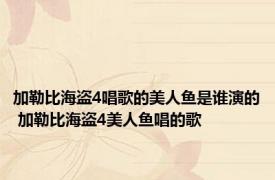 加勒比海盗4唱歌的美人鱼是谁演的 加勒比海盗4美人鱼唱的歌 