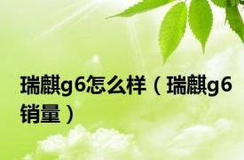 瑞麒g6怎么样（瑞麒g6销量）