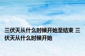 三伏天从什么时候开始至结束 三伏天从什么时候开始