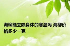 海柳能去除身体的寒湿吗 海柳价格多少一克 