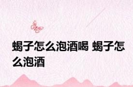 蝎子怎么泡酒喝 蝎子怎么泡酒