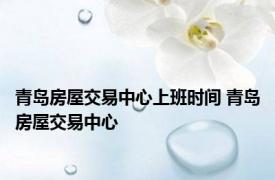 青岛房屋交易中心上班时间 青岛房屋交易中心 