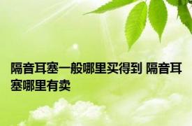 隔音耳塞一般哪里买得到 隔音耳塞哪里有卖 