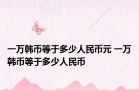 一万韩币等于多少人民币元 一万韩币等于多少人民币 