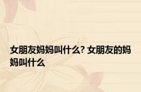 女朋友妈妈叫什么? 女朋友的妈妈叫什么 