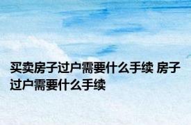 买卖房子过户需要什么手续 房子过户需要什么手续 