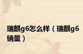 瑞麒g6怎么样（瑞麒g6销量）