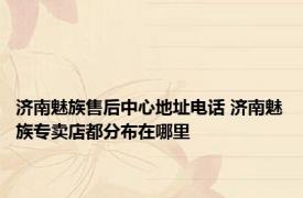 济南魅族售后中心地址电话 济南魅族专卖店都分布在哪里