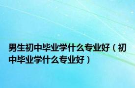 男生初中毕业学什么专业好（初中毕业学什么专业好）