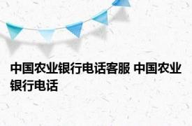 中国农业银行电话客服 中国农业银行电话 