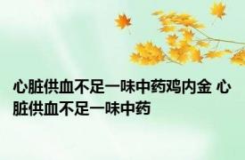 心脏供血不足一味中药鸡内金 心脏供血不足一味中药 